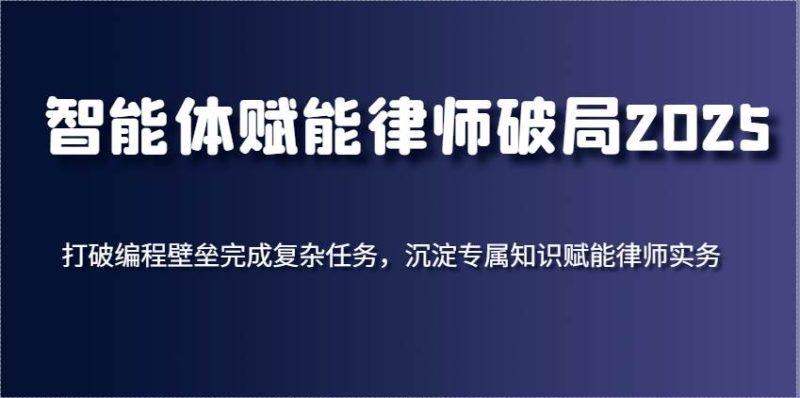 智能体赋能律师破局2025，打破编程壁垒完成复杂任务，沉淀专属知识赋能律师实务网赚项目-副业赚钱-互联网创业-独家轻创IP星泽云创