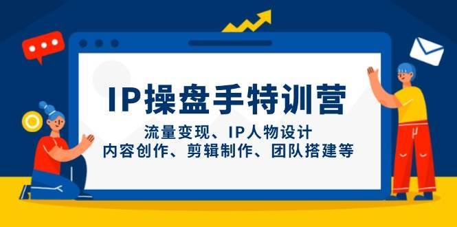 IP操盘手特训营，流量变现、IP人物设计、内容创作、剪辑制作、团队搭建等网赚项目-副业赚钱-互联网创业-独家轻创IP星泽云创