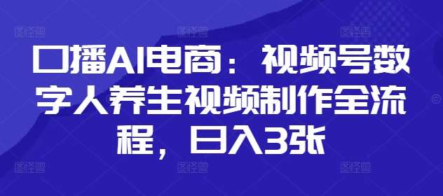 口播AI电商：视频号数字人养生视频制作全流程，日入3张网赚项目-副业赚钱-互联网创业-独家轻创IP星泽云创