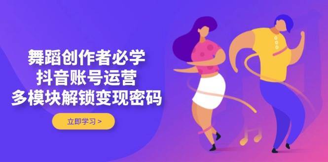舞蹈创作者必学，抖音账号运营，多模块解锁变现密码网赚项目-副业赚钱-互联网创业-独家轻创IP星泽云创