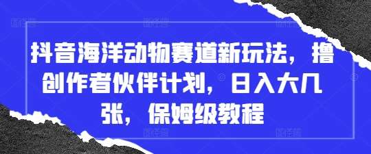 抖音海洋动物赛道新玩法，撸创作者伙伴计划，日入大几张，保姆级教程网赚项目-副业赚钱-互联网创业-独家轻创IP星泽云创