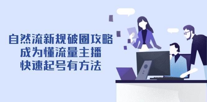 自然流新规破圈攻略【4月6更新】：成为懂流量主播，快速起号有方法网赚项目-副业赚钱-互联网创业-独家轻创IP星泽云创