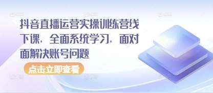 抖音直播运营实操训练营线下课，全面系统学习，面对面解决账号问题网赚项目-副业赚钱-互联网创业-独家轻创IP星泽云创