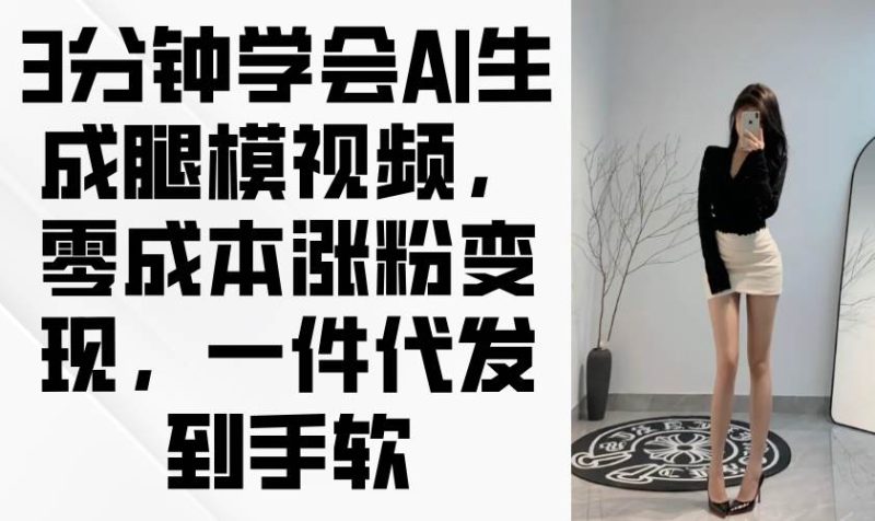 （14537期）3分钟学会AI生成腿模视频，零成本涨粉变现，一件代发到手软网赚项目-副业赚钱-互联网创业-独家轻创IP星泽云创