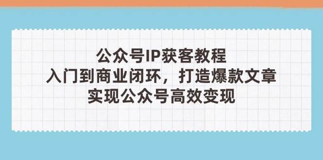 公众号IP获客教程(第3期)，从入门到商业闭环，打造爆款文章，实现公众号高效变现网赚项目-副业赚钱-互联网创业-独家轻创IP星泽云创