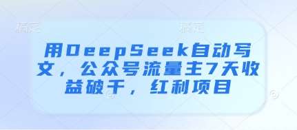 用DeepSeek自动写文，公众号流量主7天收益破千，红利项目网赚项目-副业赚钱-互联网创业-独家轻创IP星泽云创