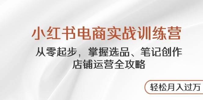 小红书电商实战训练营，从零起步，掌握选品、笔记创作、店铺运营全攻略，轻松月入过万网赚项目-副业赚钱-互联网创业-独家轻创IP星泽云创