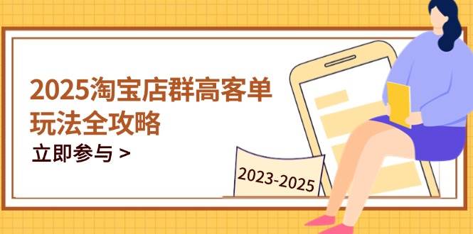（14568期）2025淘宝店群高客单玩法全攻略，把握高客单关键技巧，精通全周期运营网赚项目-副业赚钱-互联网创业-独家轻创IP星泽云创