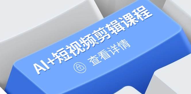 （14562期）从入门到精通，AI+短视频剪辑课程，掌握账号运营直播技巧，打造爆款网赚项目-副业赚钱-互联网创业-独家轻创IP星泽云创