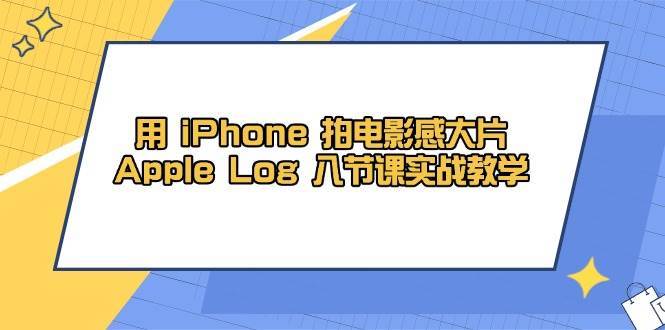 用iPhone拍电影感大片，Apple Log 8节课实战教学（课件+素材）网赚项目-副业赚钱-互联网创业-独家轻创IP星泽云创