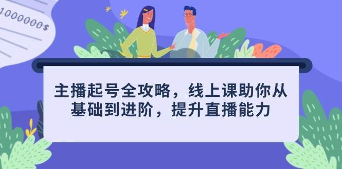 主播起号全攻略，线上课助你从基础到进阶，提升直播能力网赚项目-副业赚钱-互联网创业-独家轻创IP星泽云创