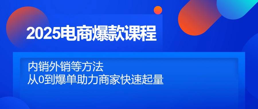 （14644期）2025电商爆款课程，内销外销等方法，从0到爆单助力商家快速起量网赚项目-副业赚钱-互联网创业-独家轻创IP星泽云创