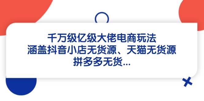 （14643期）千万级亿级大佬电商玩法：涵盖抖音小店无货源、天猫无货源、拼多多无货…网赚项目-副业赚钱-互联网创业-独家轻创IP星泽云创