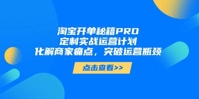 （14642期）淘宝开单秘籍PRO，定制实战运营计划，化解商家痛点，突破运营瓶颈网赚项目-副业赚钱-互联网创业-独家轻创IP星泽云创