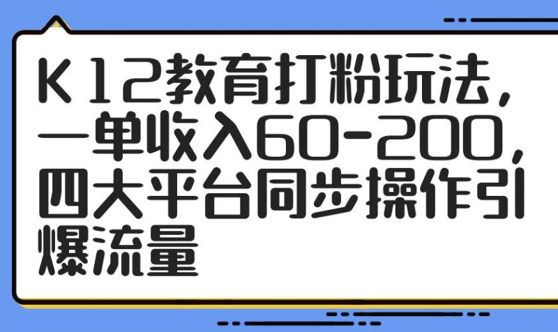 (14641期)K12教育打粉玩法,一单收入60-200,四大平台同步操作引爆流量网赚项目-副业赚钱-互联网创业-独家轻创IP星泽云创