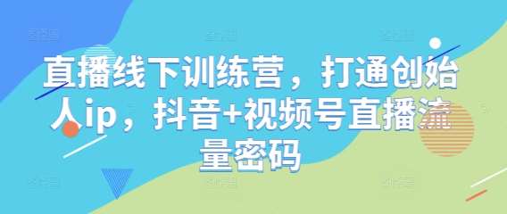 直播线下训练营，打通创始人ip，抖音+视频号直播流量密码网赚项目-副业赚钱-互联网创业-独家轻创IP星泽云创
