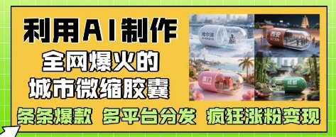 利用AI制作全网爆火的城市微缩胶囊，条条爆款， 多平台分发，疯狂涨粉变现网赚项目-副业赚钱-互联网创业-独家轻创IP星泽云创