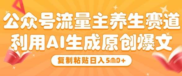 公众号流量主养生赛道，利用AI生成原创爆文，复制粘贴日入5张网赚项目-副业赚钱-互联网创业-独家轻创IP星泽云创