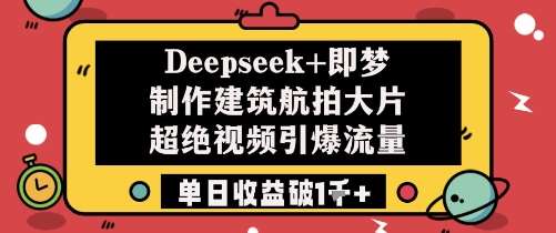 Deepseek+即梦制作建筑航拍大片超绝视频引爆流量单日收益破1k+网赚项目-副业赚钱-互联网创业-独家轻创IP星泽云创