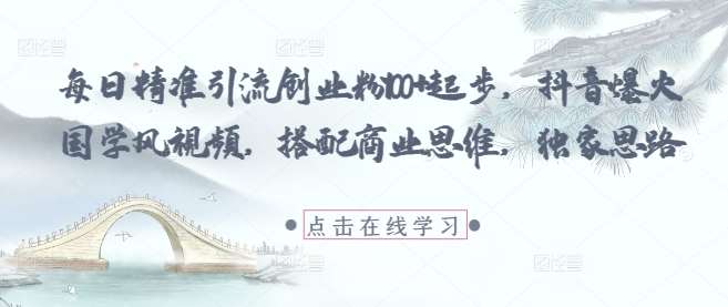 每日精准引流创业粉100+起步，抖音爆火国学风视频，搭配商业思维，独家思路网赚项目-副业赚钱-互联网创业-独家轻创IP星泽云创