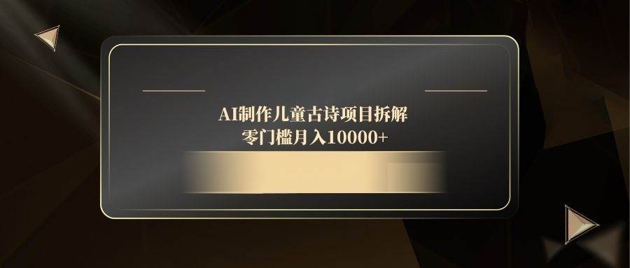 （14677期）AI制作儿童古诗项目拆解，零门槛月入10000+网赚项目-副业赚钱-互联网创业-独家轻创IP星泽云创
