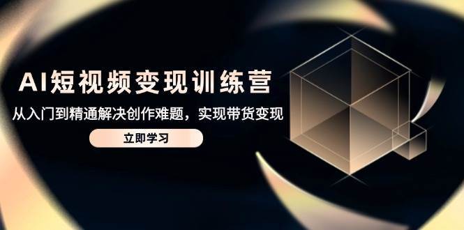 AI短视频变现训练营，从入门到精通解决创作难题，实现带货变现网赚项目-副业赚钱-互联网创业-独家轻创IP星泽云创