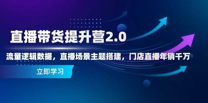 直播带货提升营2.0：流量逻辑数据，直播场景主题搭建，门店直播年销千万网赚项目-副业赚钱-互联网创业-独家轻创IP星泽云创