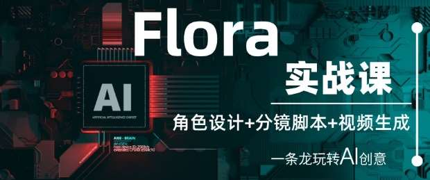 Flora实战课：角色设计+分镜脚本+视频生成，一条龙玩转AI创意网赚项目-副业赚钱-互联网创业-独家轻创IP星泽云创