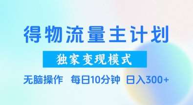 得物流量主计划，独家变现模式，轻松上手，日入3张+【揭秘】网赚项目-副业赚钱-互联网创业-独家轻创IP星泽云创