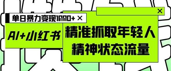 AI+小红书图文，精准抓取年轻人精神状态流量，单日暴力变现多张网赚项目-副业赚钱-互联网创业-独家轻创IP星泽云创