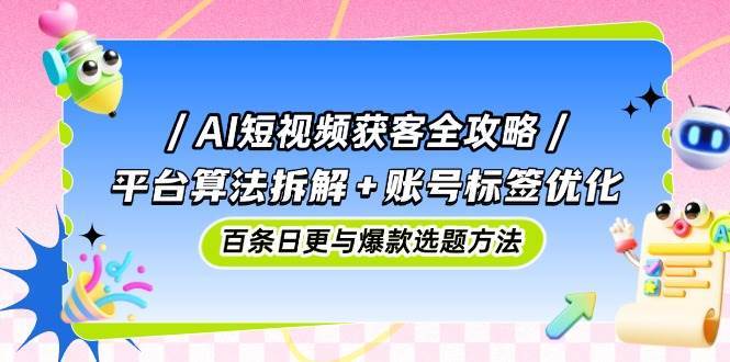 AI短视频获客全攻略：平台算法拆解+账号标签优化，百条日更与爆款选题方法网赚项目-副业赚钱-互联网创业-独家轻创IP星泽云创