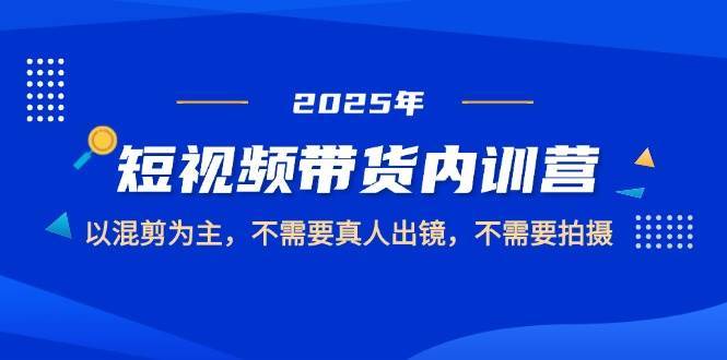2025短视频带货内训营，以混剪为主，不需要真人出镜，不需要拍摄网赚项目-副业赚钱-互联网创业-独家轻创IP星泽云创