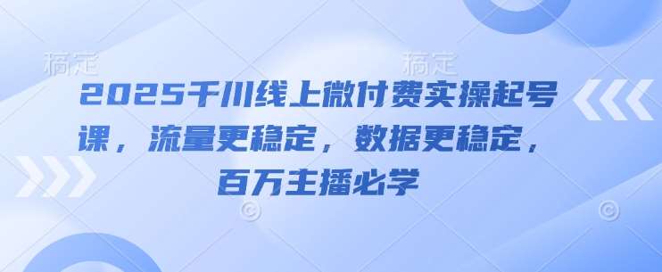 2025千川线上微付费实操起号课，流量更稳定，数据更稳定，百万主播必学网赚项目-副业赚钱-互联网创业-独家轻创IP星泽云创