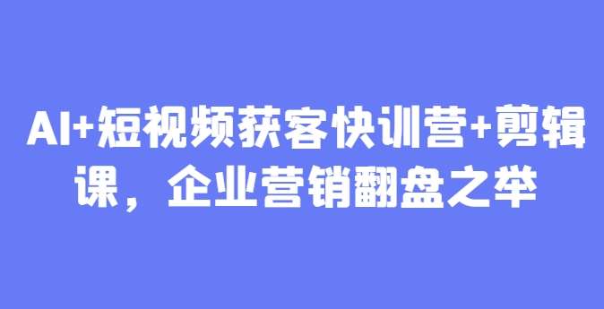 AI+短视频获客快训营+剪辑课，企业营销翻盘之举网赚项目-副业赚钱-互联网创业-独家轻创IP星泽云创