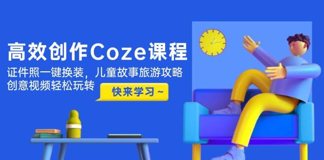 （14707期）高效创作Coze课程，证件照一键换装，儿童故事旅游攻略，创意视频轻松玩转网赚项目-副业赚钱-互联网创业-独家轻创IP星泽云创