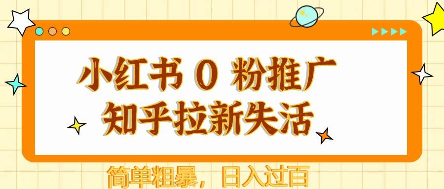 小红书 0 粉推广知乎拉新失活，简单粗暴，日入过百网赚项目-副业赚钱-互联网创业-独家轻创IP星泽云创