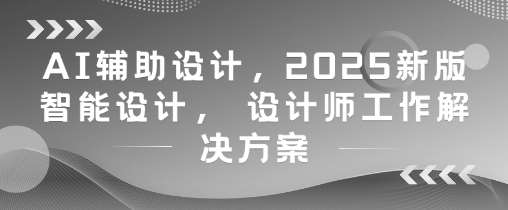 AI辅助设计，2025新版智能设计， 设计师工作解决方案网赚项目-副业赚钱-互联网创业-独家轻创IP星泽云创