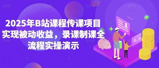 2025年B站课程传课项目实现被动收益，录课制课全流程实操演示网赚项目-副业赚钱-互联网创业-独家轻创IP星泽云创