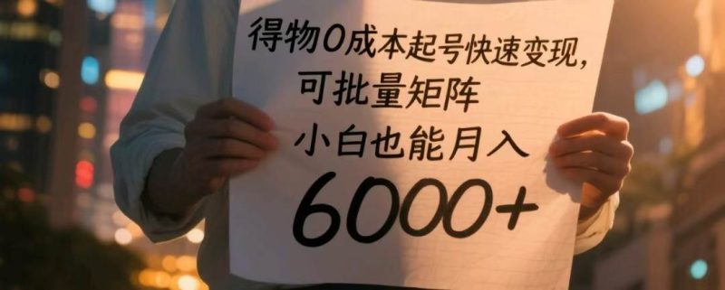 得物0成本起号快速变现，可批量矩阵，小白也能月入6000+网赚项目-副业赚钱-互联网创业-独家轻创IP星泽云创
