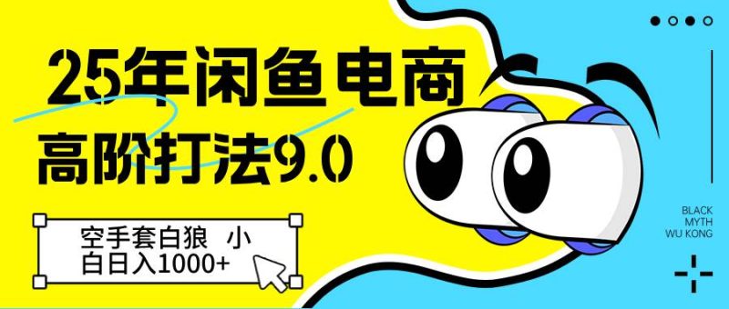 25年闲鱼电商高阶打法9.0 空手套白狼 新手轻松日入1000＋网赚项目-副业赚钱-互联网创业-独家轻创IP星泽云创