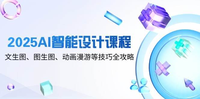 2025AI智能设计课程，文生图、图生图、动画漫游等技巧全攻略网赚项目-副业赚钱-互联网创业-独家轻创IP星泽云创