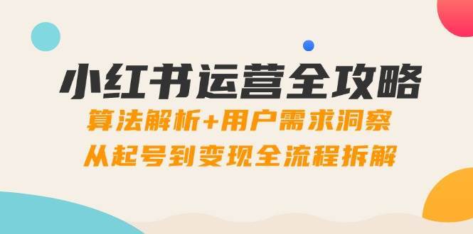 小红书运营全攻略：算法解析+用户需求洞察，从起号到变现全流程拆解网赚项目-副业赚钱-互联网创业-独家轻创IP星泽云创