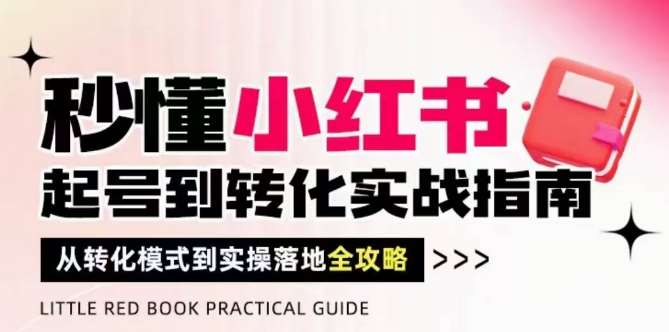 秒懂小红书-起号到转化实战指南，​从转化模式到实操落地全攻略，让你破解流量玄学，做得有结果网赚项目-副业赚钱-互联网创业-独家轻创IP星泽云创