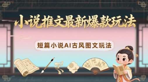 小说推文最新爆款玩法，短篇小说AI古风图文玩法网赚项目-副业赚钱-互联网创业-独家轻创IP星泽云创