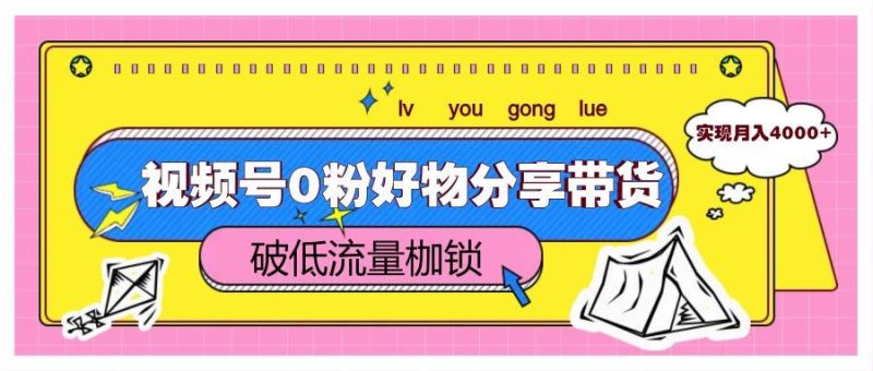 视频号0粉好物分享带货，突破低流量枷锁，实现月入4000+网赚项目-副业赚钱-互联网创业-独家轻创IP星泽云创