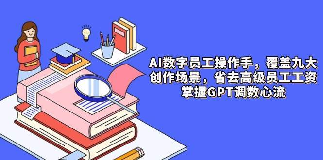 AI数字员工操作手，9大场景内容创作，省去高级员工工资，掌握GPT调数心流网赚项目-副业赚钱-互联网创业-独家轻创IP星泽云创