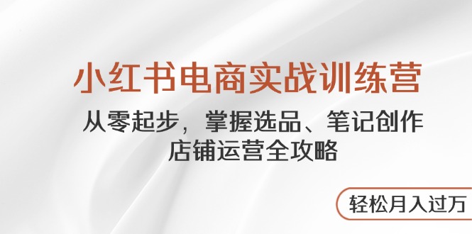 小红书电商实战训练营，从零起步，掌握选品、笔记创作、店铺运营全攻略…网赚项目-副业赚钱-互联网创业-独家轻创IP星泽云创