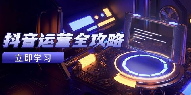 抖音运营全攻略，账号包装养号技巧，情感增粉视频搬运，实现快速变现网赚项目-副业赚钱-互联网创业-独家轻创IP星泽云创