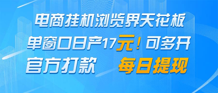 电商挂机浏览界天花板 单窗口日收益17＋ 每日提现 官方打款网赚项目-副业赚钱-互联网创业-独家轻创IP星泽云创