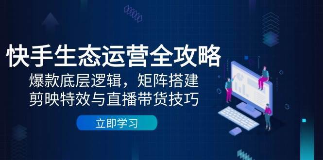 快手生态运营全攻略：爆款底层逻辑，矩阵搭建，剪映特效与直播带货技巧网赚项目-副业赚钱-互联网创业-独家轻创IP星泽云创